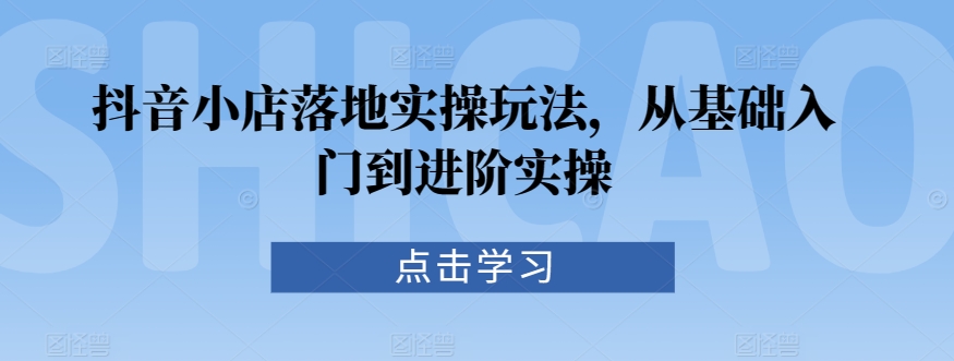 抖音小店落地实操玩法，从基础入门到进阶实操-枫客网创