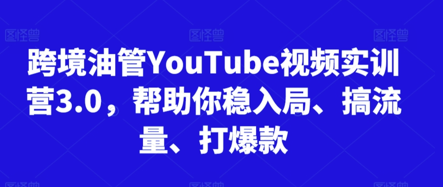 跨境油管YouTube视频实训营3.0，帮助你稳入局、搞流量、打爆款-枫客网创