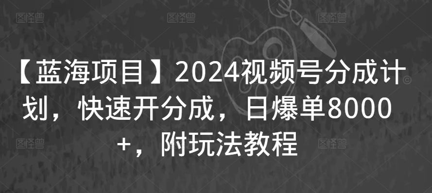 【蓝海项目】2024视频号分成计划，快速开分成，日爆单8000+，附玩法教程-枫客网创