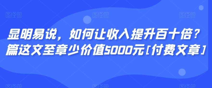 显明易说，如何让收入提升百十倍？‮篇这‬文‮至章‬少价值5000元[付费文章]-枫客网创