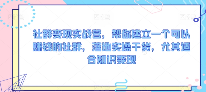 社群变现实战营，帮你建立一个可以赚钱的社群，落地实操干货，尤其适合知识变现-枫客网创