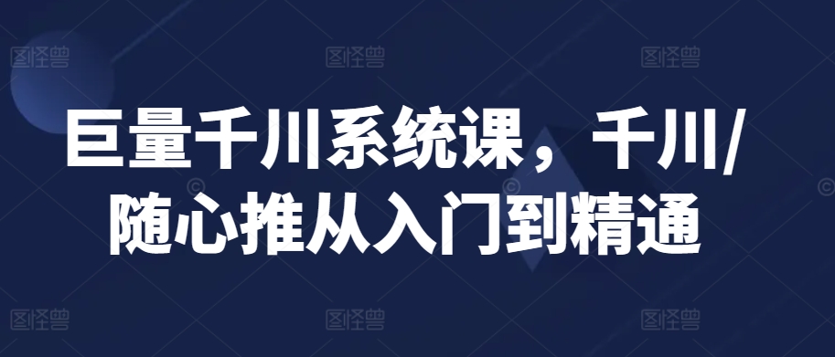 巨量千川系统课，千川/随心推从入门到精通-枫客网创