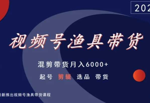 视频号渔具带货，混剪带货月入6000+，起号剪辑选品带货-枫客网创