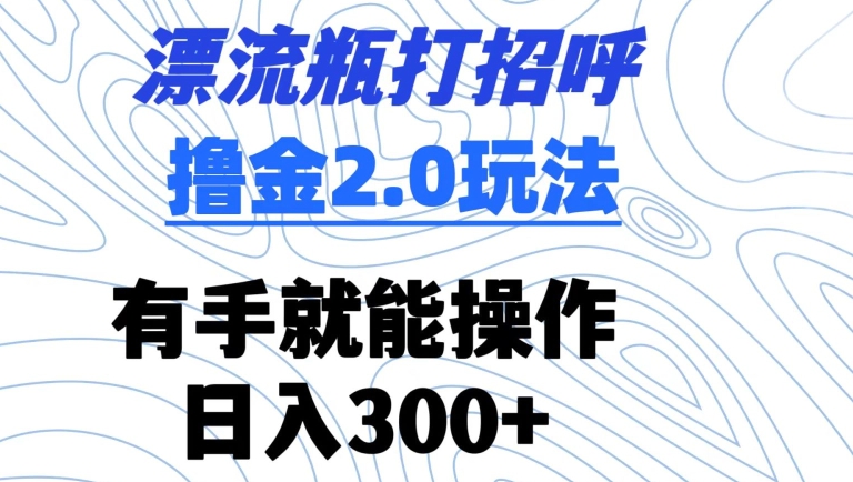 漂流瓶打招呼撸金2.0玩法，有手就能做，日入300+-枫客网创