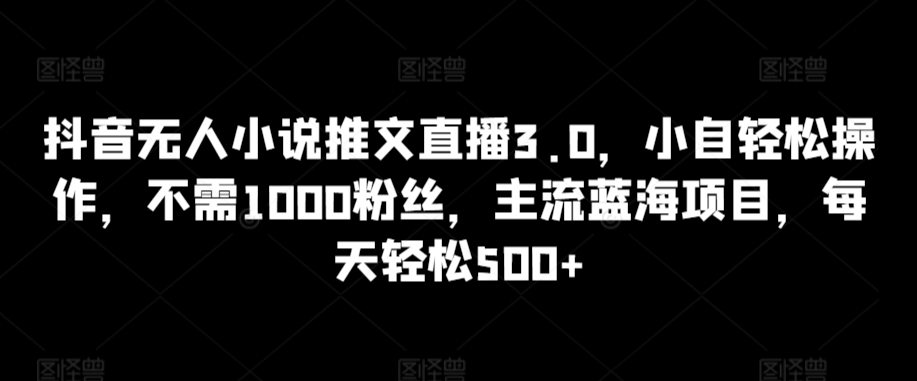 抖音无人小说推文直播3.0，小自轻松操作，不需1000粉丝，主流蓝海项目，每天轻松500+-枫客网创