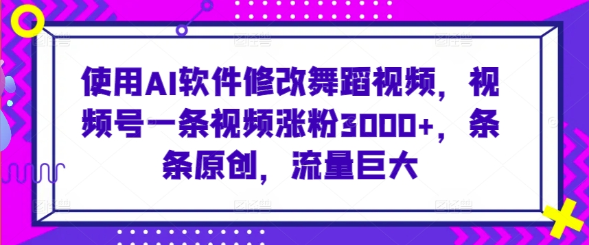 使用AI软件修改舞蹈视频，视频号一条视频涨粉3000+，条条原创，流量巨大-枫客网创