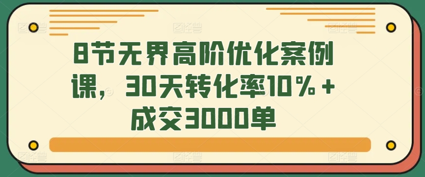 8节无界高阶优化案例课，30天转化率10%+成交3000单-枫客网创