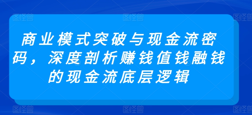 商业模式突破与现金流密码，深度剖析赚钱值钱融钱的现金流底层逻辑-枫客网创