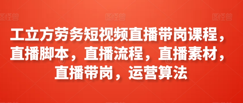 工立方劳务短视频直播带岗课程，直播脚本，直播流程，直播素材，直播带岗，运营算法-枫客网创