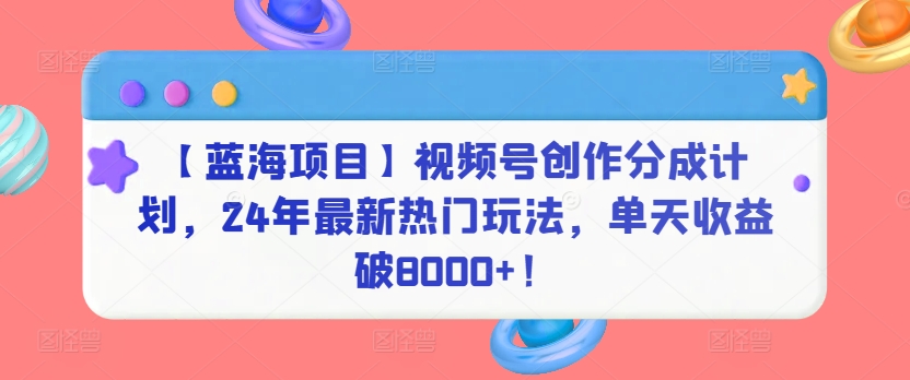 【蓝海项目】视频号创作分成计划，24年最新热门玩法，单天收益破8000+！-枫客网创