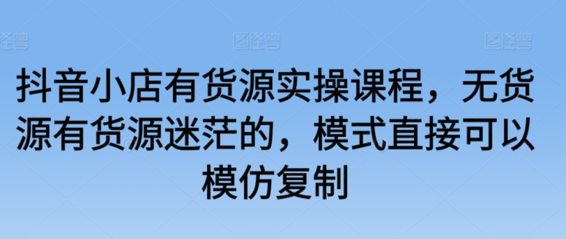 抖音小店有货源实操课程，无货源有货源迷茫的，模式直接可以模仿复制-枫客网创