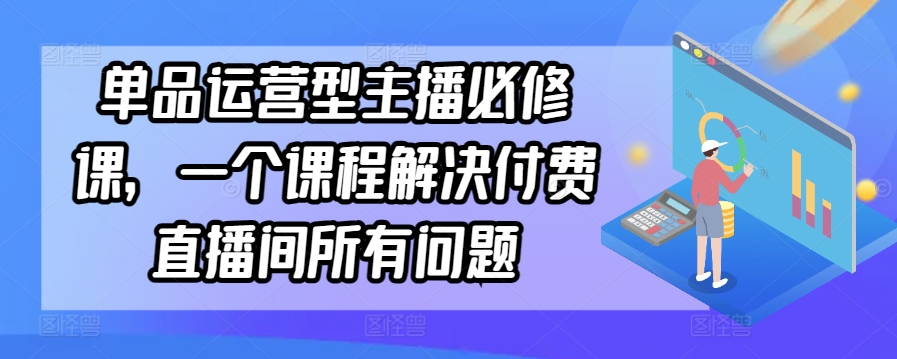 单品运营型主播必修课，一个课程解决付费直播间所有问题-枫客网创