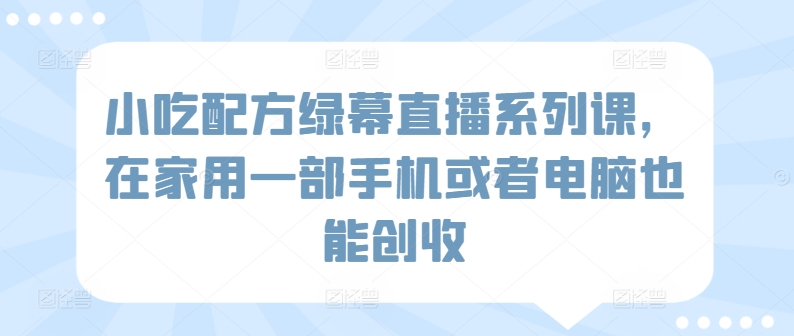 小吃配方绿幕直播系列课，在家用一部手机或者电脑也能创收-枫客网创