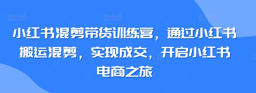 小红书混剪带货训练营，通过小红书搬运混剪，实现成交，开启小红书电商之旅-枫客网创