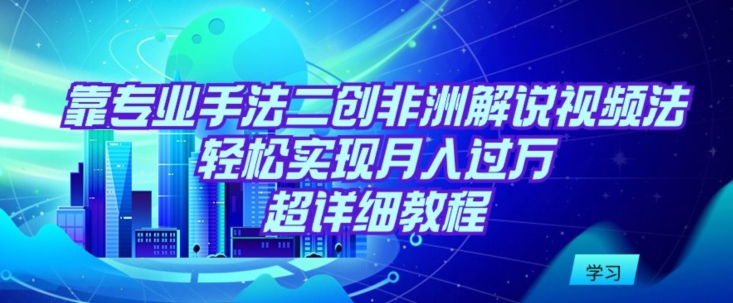 靠专业手法二创非洲解说视频玩法，轻松实现月入过万，超详细教程-枫客网创