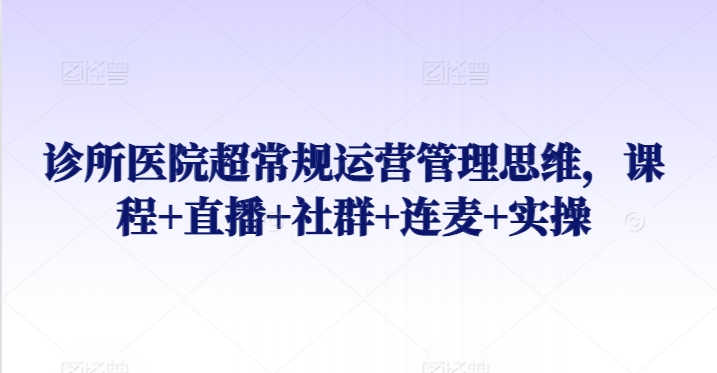 诊所医院超常规运营管理思维，课程+直播+社群+连麦+实操-枫客网创