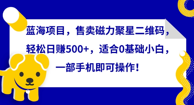 蓝海项目，售卖磁力聚星二维码，轻松日赚500+，适合0基础小白，一部手机即可操作-枫客网创