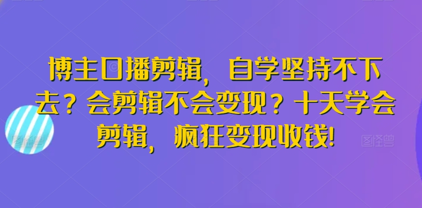 博主口播剪辑，自学坚持不下去？会剪辑不会变现？十天学会剪辑，疯狂变现收钱!-枫客网创