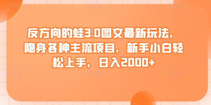 反方向的蛙3.0图文最新玩法，隐身各种主流项目，新手小白轻松上手，日入2000+-枫客网创