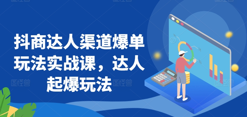 抖商达人渠道爆单玩法实战课，达人起爆玩法-枫客网创