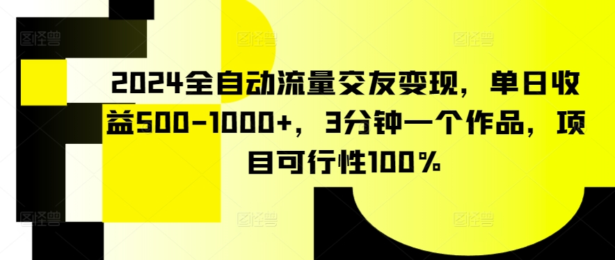 2024全自动流量交友变现，单日收益500-1000+，3分钟一个作品，项目可行性100%-枫客网创