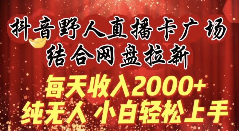 每天收入2000+，抖音野人直播卡广场，结合网盘拉新，纯无人，小白轻松上手-枫客网创