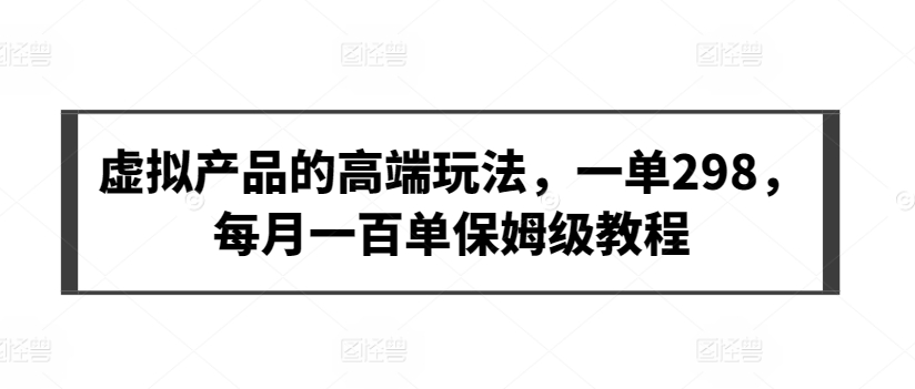 虚拟产品的高端玩法，一单298，每月一百单保姆级教程-枫客网创