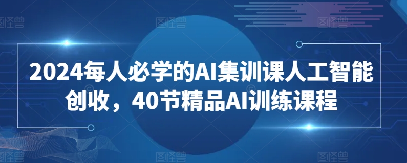 2024每人必学的AI集训课人工智能创收，40节精品AI训练课程-枫客网创