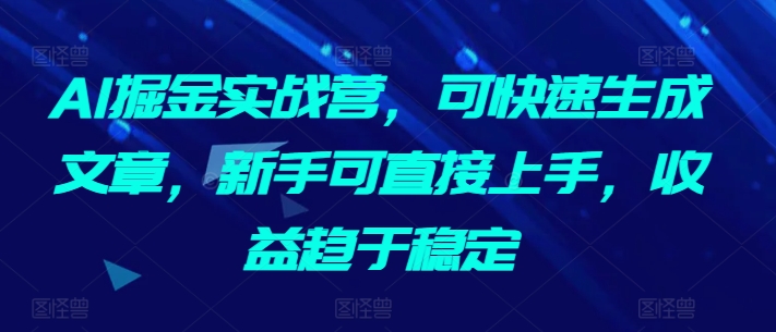 AI掘金实战营，可快速生成文章，新手可直接上手，收益趋于稳定-枫客网创