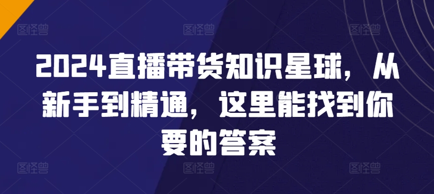 2024直播带货知识星球，从新手到精通，这里能找到你要的答案-枫客网创