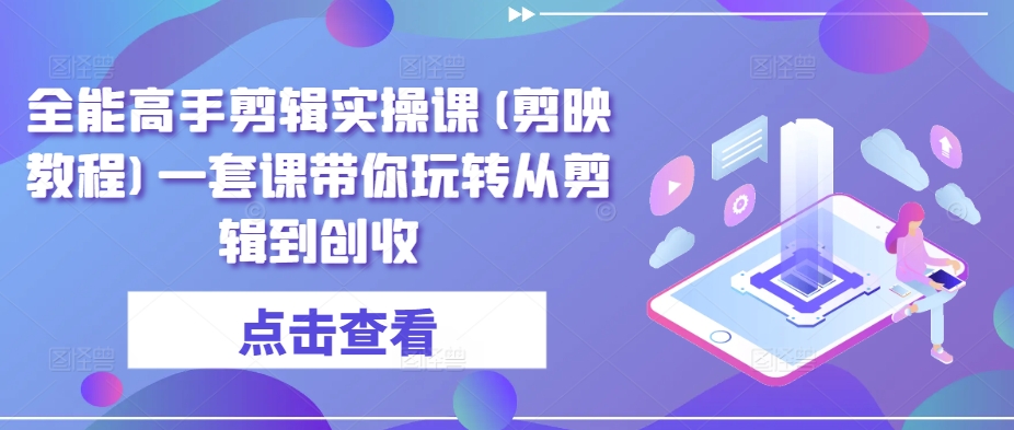 全能高手剪辑实操课(剪映教程)一套课带你玩转从剪辑到创收-枫客网创