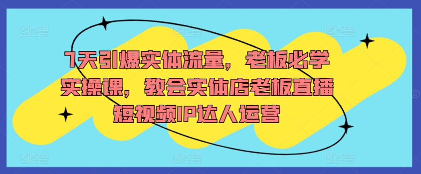 7天引爆实体流量，老板必学实操课，教会实体店老板直播短视频IP达人运营-枫客网创