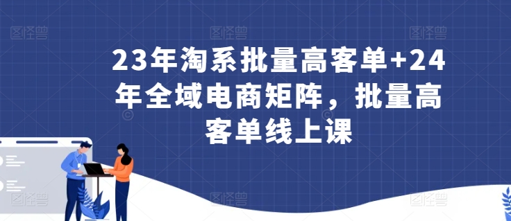 23年淘系批量高客单+24年全域电商矩阵，批量高客单线上课-枫客网创