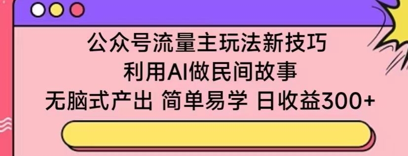 公众号流量主玩法新技巧，利用AI做民间故事 ，无脑式产出，简单易学，日收益300+-枫客网创