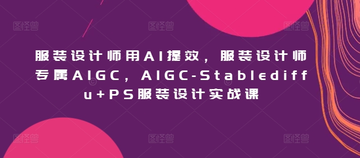 服装设计师用AI提效，服装设计师专属AIGC，AIGC-Stablediffu+PS服装设计实战课-枫客网创