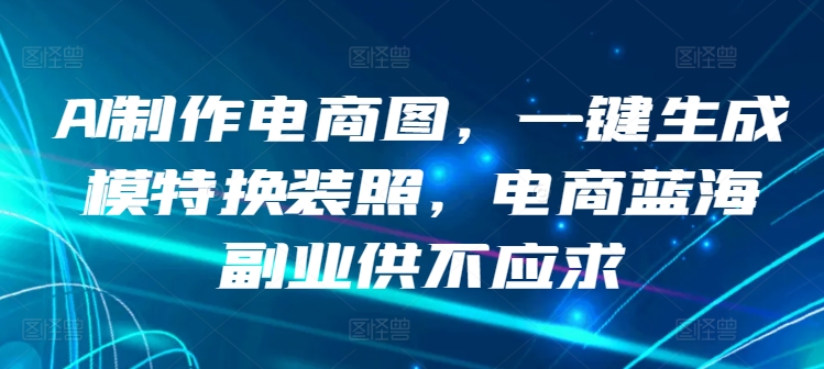 AI制作电商图，一键生成模特换装照，电商蓝海副业供不应求-枫客网创