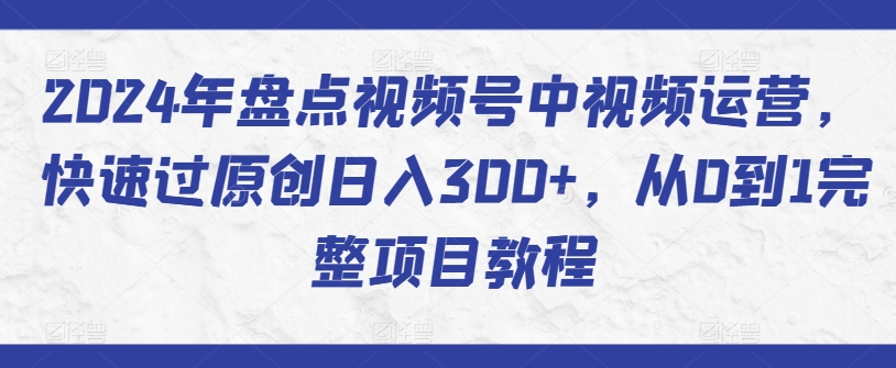 2024年盘点视频号中视频运营，快速过原创日入300+，从0到1完整项目教程-枫客网创