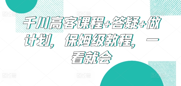 千川高客课程+答疑+做计划，保姆级教程，一看就会-枫客网创