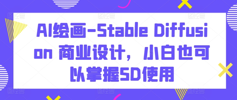 AI绘画-Stable Diffusion 商业设计，小白也可以掌握SD使用-枫客网创