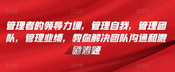 管理者的领导力课，​管理自我，管理团队，管理业绩，​教你解决团队沟通和激励难题-枫客网创