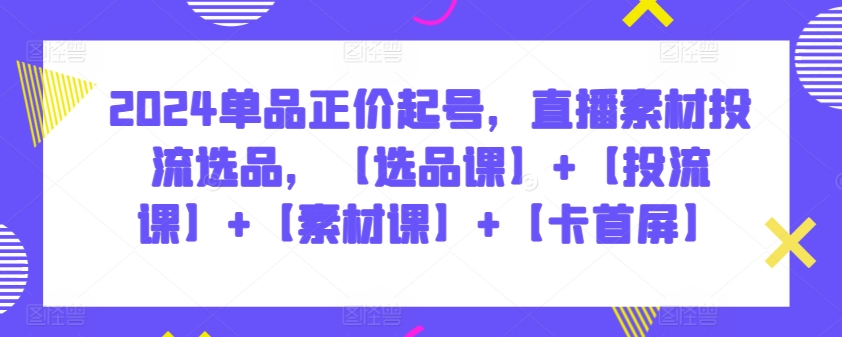 2024单品正价起号，直播素材投流选品，【选品课】+【投流课】+【素材课】+【卡首屏】-枫客网创