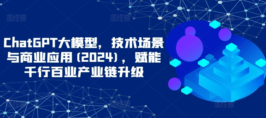 ChatGPT大模型，技术场景与商业应用(2024)，赋能千行百业产业链升级-枫客网创