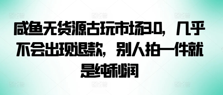 咸鱼无货源古玩市场3.0，几乎不会出现退款，别人拍一件就是纯利润-枫客网创