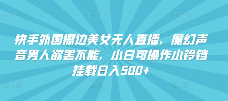 快手外国擦边美女无人直播，魔幻声音男人欲罢不能，小白可操作小铃铛挂载日入500+-枫客网创