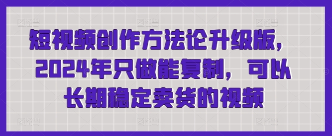 短视频创作方法论升级版，2024年只做能复制，可以长期稳定卖货的视频-枫客网创