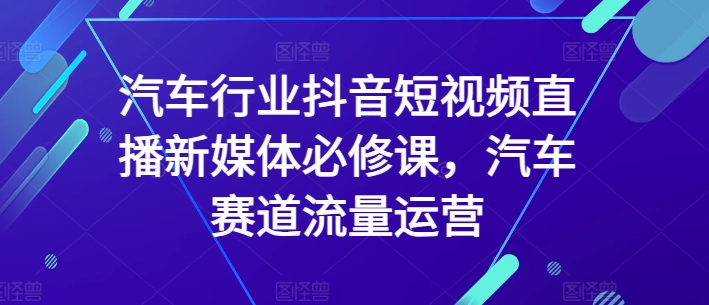 汽车行业抖音短视频直播新媒体必修课，汽车赛道流量运营-枫客网创