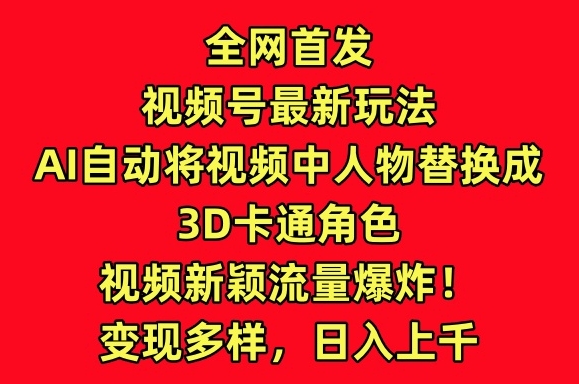 全网首发视频号最新玩法，AI自动将视频中人物替换成3D卡通角色，视频新颖流量爆炸-枫客网创