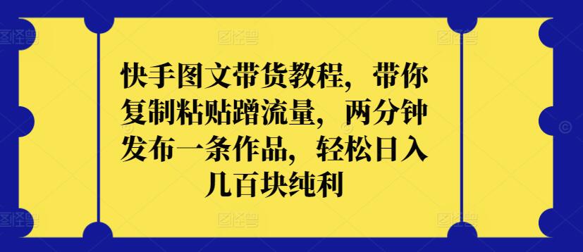 快手图文带货教程，带你复制粘贴蹭流量，两分钟发布一条作品，轻松日入几百块纯利-枫客网创