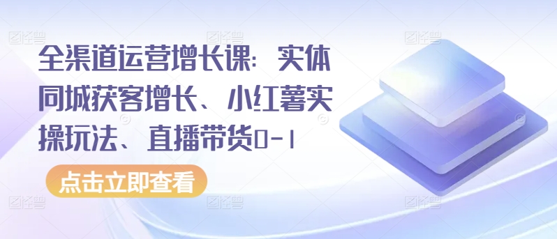 全渠道运营增长课：实体同城获客增长、小红薯实操玩法、直播带货0-1-枫客网创