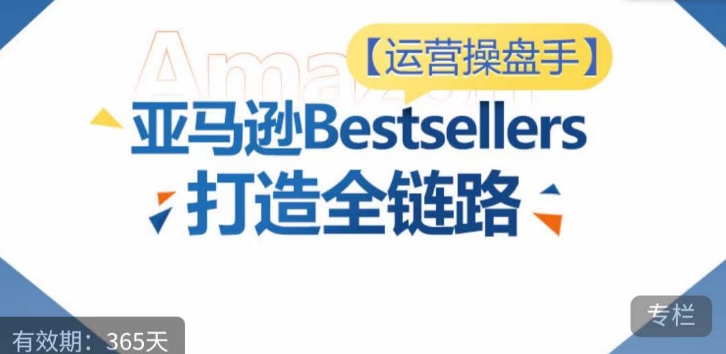 运营操盘手！亚马逊Bestsellers打造全链路，选品、Listing、广告投放全链路进阶优化-枫客网创